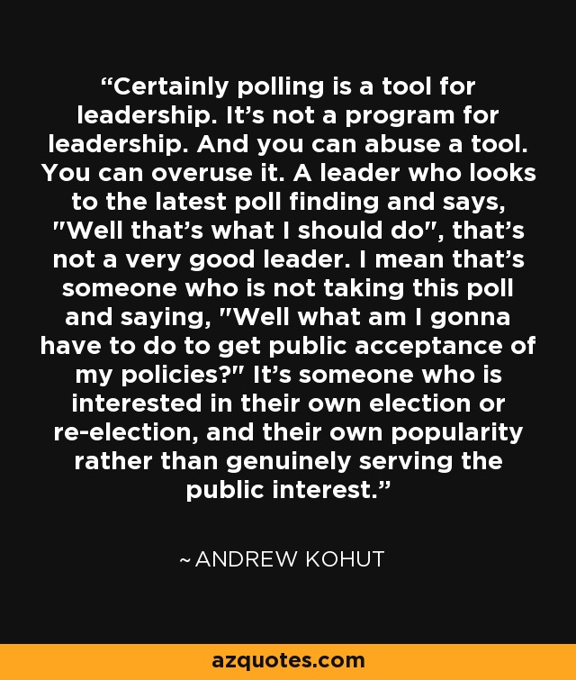 Certainly polling is a tool for leadership. It's not a program for leadership. And you can abuse a tool. You can overuse it. A leader who looks to the latest poll finding and says, 
