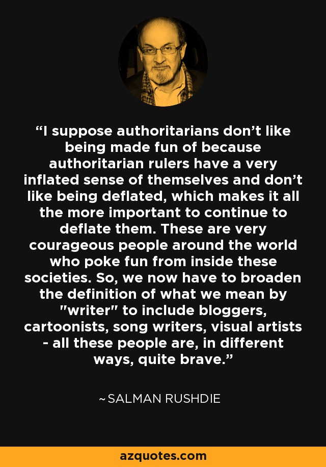 I suppose authoritarians don't like being made fun of because authoritarian rulers have a very inflated sense of themselves and don't like being deflated, which makes it all the more important to continue to deflate them. These are very courageous people around the world who poke fun from inside these societies. So, we now have to broaden the definition of what we mean by 