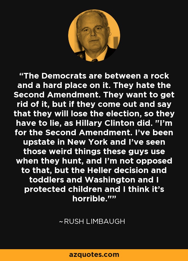 The Democrats are between a rock and a hard place on it. They hate the Second Amendment. They want to get rid of it, but if they come out and say that they will lose the election, so they have to lie, as Hillary Clinton did. 