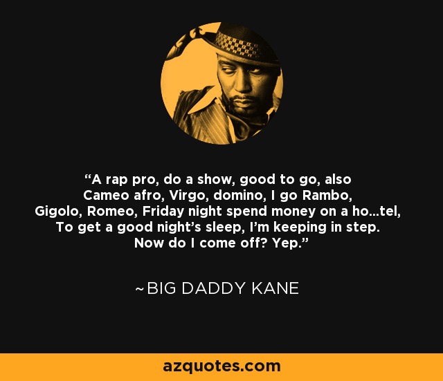 A rap pro, do a show, good to go, also Cameo afro, Virgo, domino, I go Rambo, Gigolo, Romeo, Friday night spend money on a ho...tel, To get a good night's sleep, I'm keeping in step. Now do I come off? Yep. - Big Daddy Kane