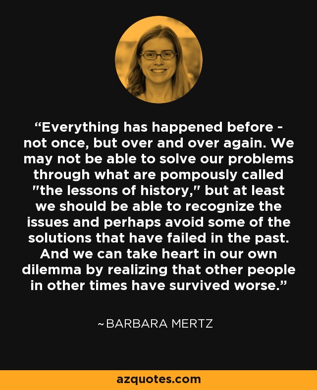 Everything has happened before - not once, but over and over again. We may not be able to solve our problems through what are pompously called 