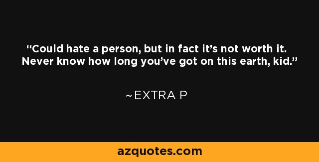 Could hate a person, but in fact it's not worth it. Never know how long you've got on this earth, kid. - Extra P