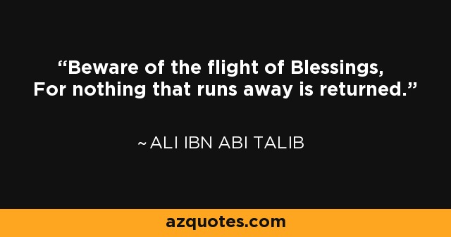 Beware of the flight of Blessings, For nothing that runs away is returned. - Ali ibn Abi Talib