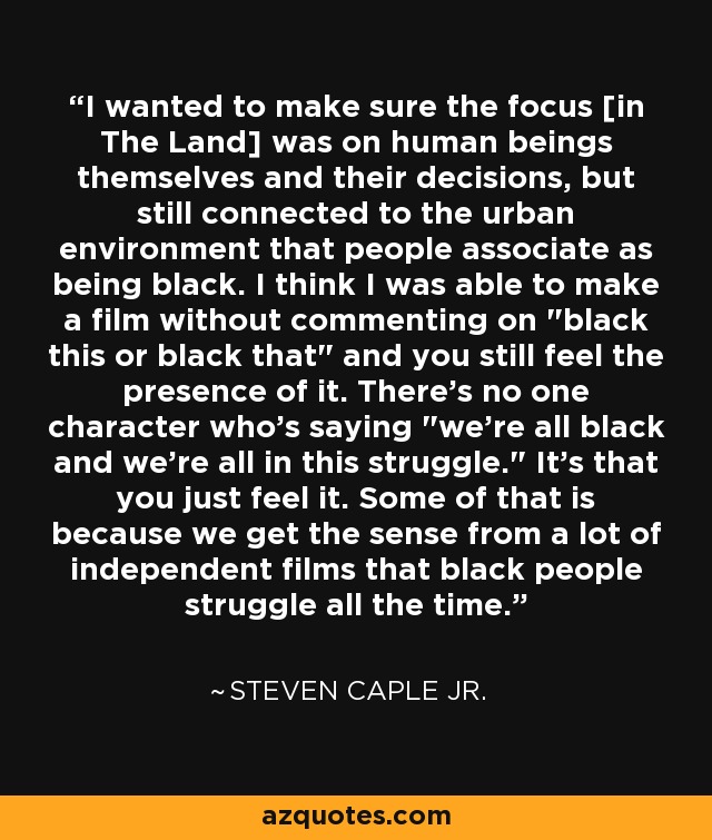 I wanted to make sure the focus [in The Land] was on human beings themselves and their decisions, but still connected to the urban environment that people associate as being black. I think I was able to make a film without commenting on 