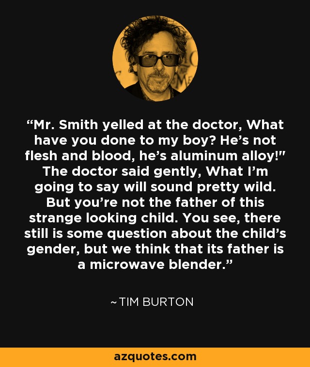 Mr. Smith yelled at the doctor, What have you done to my boy? He's not flesh and blood, he's aluminum alloy!