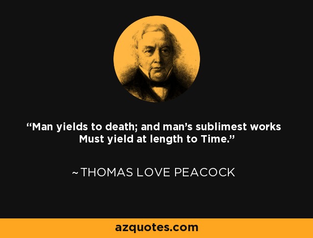 Man yields to death; and man's sublimest works Must yield at length to Time. - Thomas Love Peacock