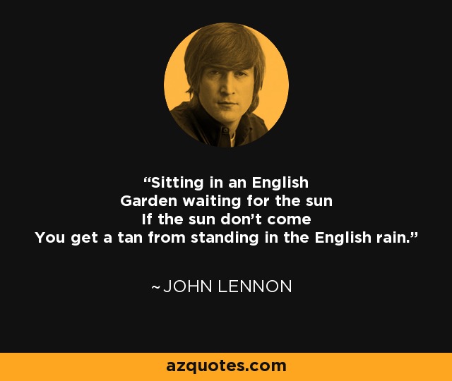 Sitting in an English Garden waiting for the sun If the sun don't come You get a tan from standing in the English rain. - John Lennon