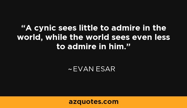 A cynic sees little to admire in the world, while the world sees even less to admire in him. - Evan Esar