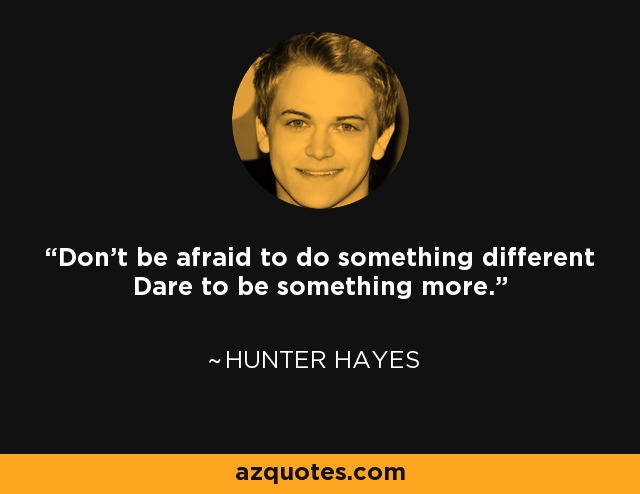 Don’t be afraid to do something different Dare to be something more. - Hunter Hayes