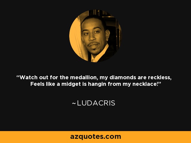 Watch out for the medallion, my diamonds are reckless, Feels like a midget is hangin from my necklace! - Ludacris