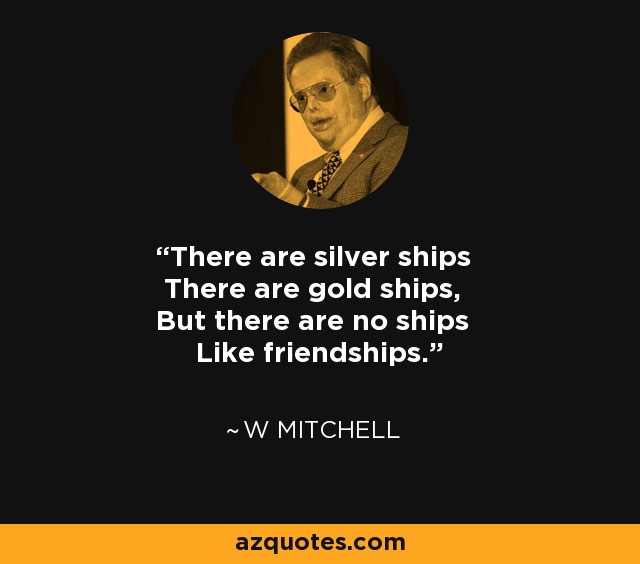 There are silver ships There are gold ships, But there are no ships Like friendships. - W Mitchell