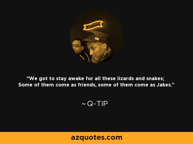 We got to stay awake for all these lizards and snakes; Some of them come as friends, some of them come as Jakes. - Q-Tip