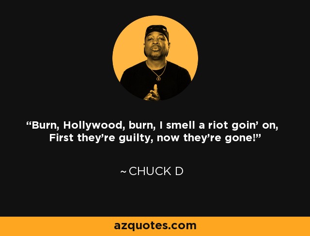 Burn, Hollywood, burn, I smell a riot goin' on, First they're guilty, now they're gone! - Chuck D
