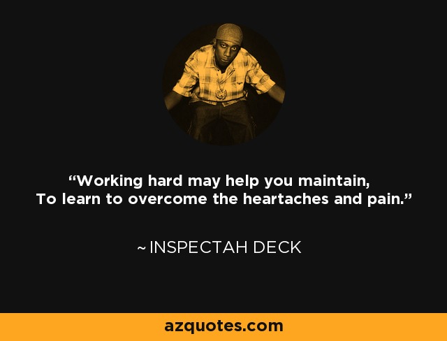 Working hard may help you maintain, To learn to overcome the heartaches and pain. - Inspectah Deck