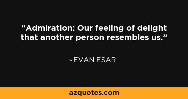 Admiration: Our feeling of delight that another person resembles us. - Evan Esar
