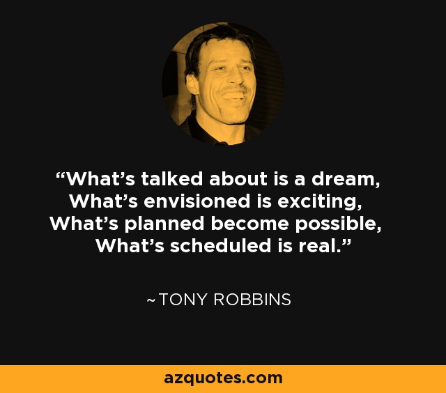What's talked about is a dream, What's envisioned is exciting, What's planned become possible, What's scheduled is real. - Tony Robbins