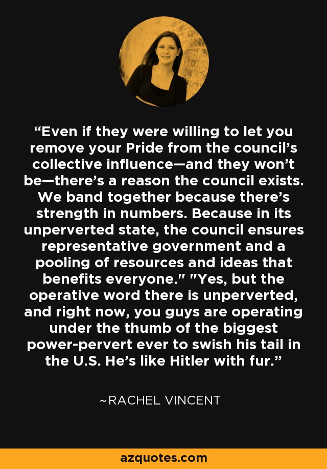 Even if they were willing to let you remove your Pride from the council's collective influence—and they won't be—there's a reason the council exists. We band together because there's strength in numbers. Because in its unperverted state, the council ensures representative government and a pooling of resources and ideas that benefits everyone.