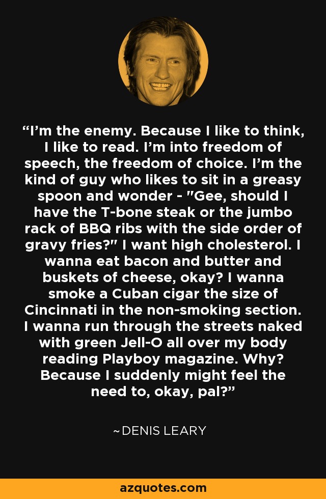 I'm the enemy. Because I like to think, I like to read. I'm into freedom of speech, the freedom of choice. I'm the kind of guy who likes to sit in a greasy spoon and wonder - 