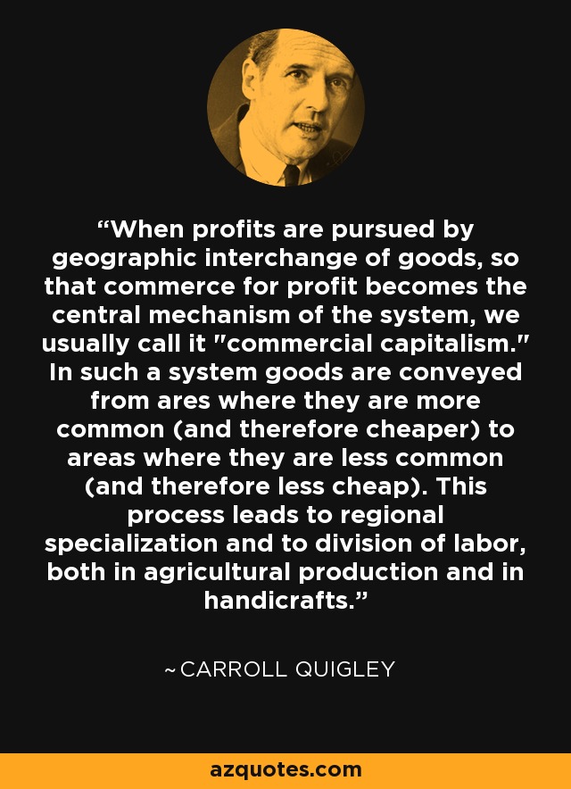 When profits are pursued by geographic interchange of goods, so that commerce for profit becomes the central mechanism of the system, we usually call it 
