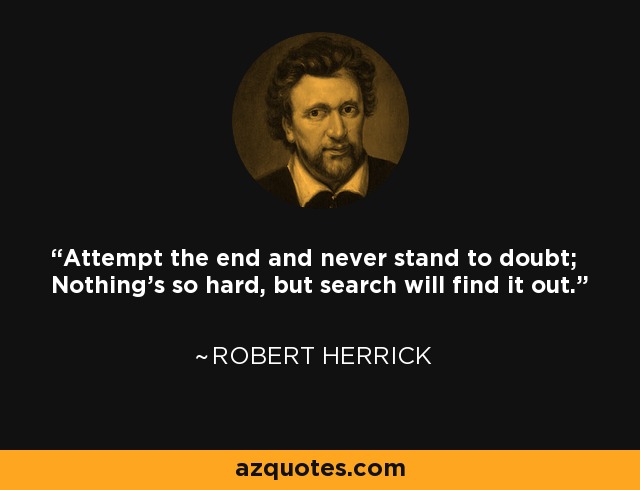 Attempt the end and never stand to doubt; Nothing's so hard, but search will find it out. - Robert Herrick