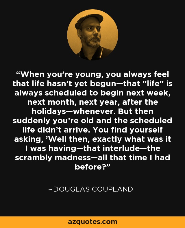 When you're young, you always feel that life hasn't yet begun—that 