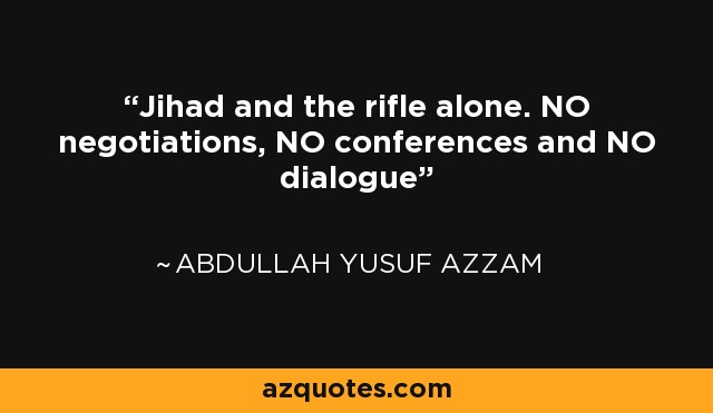 Jihad and the rifle alone. NO negotiations, NO conferences and NO dialogue - Abdullah Yusuf Azzam