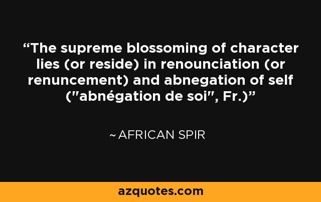 The supreme blossoming of character lies (or reside) in renounciation (or renuncement) and abnegation of self (