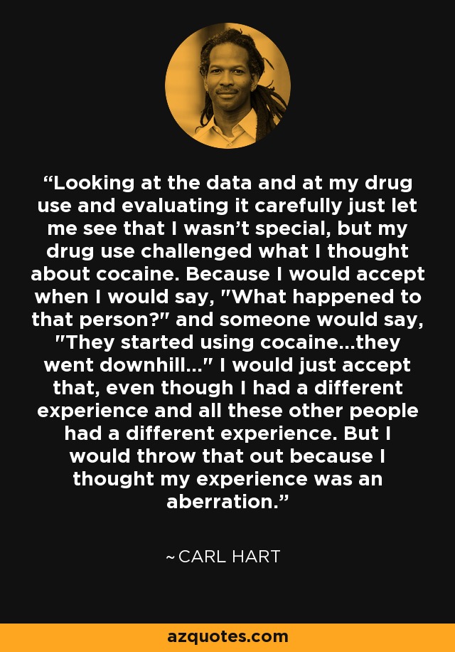 Looking at the data and at my drug use and evaluating it carefully just let me see that I wasn't special, but my drug use challenged what I thought about cocaine. Because I would accept when I would say, 