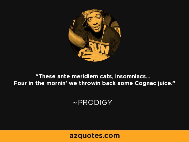 These ante meridiem cats, insomniacs... Four in the mornin' we throwin back some Cognac juice. - Prodigy