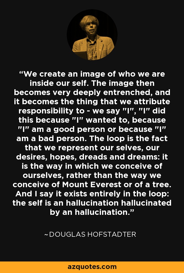 We create an image of who we are inside our self. The image then becomes very deeply entrenched, and it becomes the thing that we attribute responsibility to - we say 