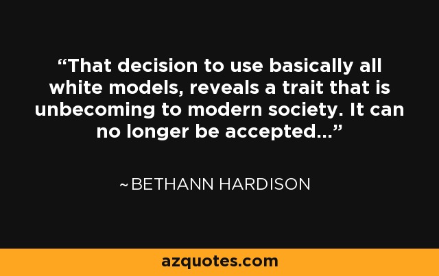 That decision to use basically all white models, reveals a trait that is unbecoming to modern society. It can no longer be accepted... - Bethann Hardison