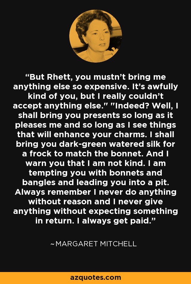 But Rhett, you mustn't bring me anything else so expensive. It's awfully kind of you, but I really couldn't accept anything else.