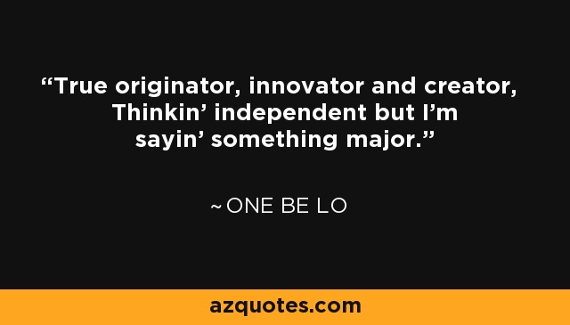 True originator, innovator and creator, Thinkin' independent but I'm sayin' something major. - One Be Lo