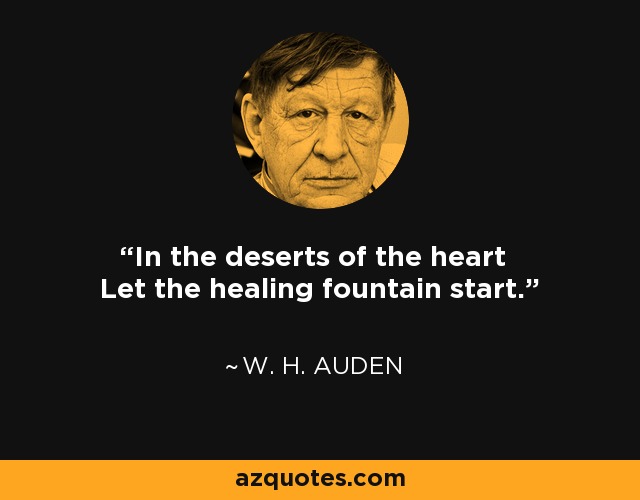 In the deserts of the heart Let the healing fountain start. - W. H. Auden