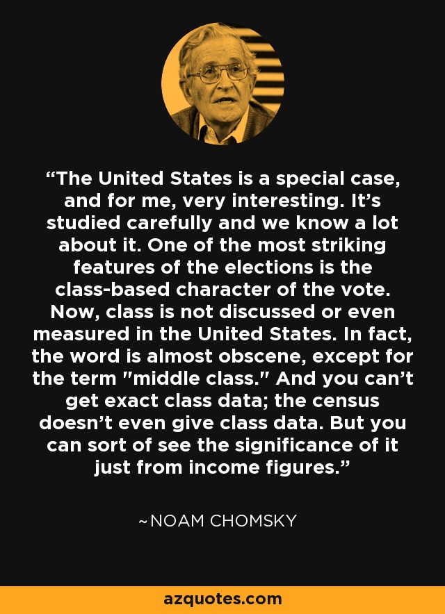 The United States is a special case, and for me, very interesting. It's studied carefully and we know a lot about it. One of the most striking features of the elections is the class-based character of the vote. Now, class is not discussed or even measured in the United States. In fact, the word is almost obscene, except for the term 