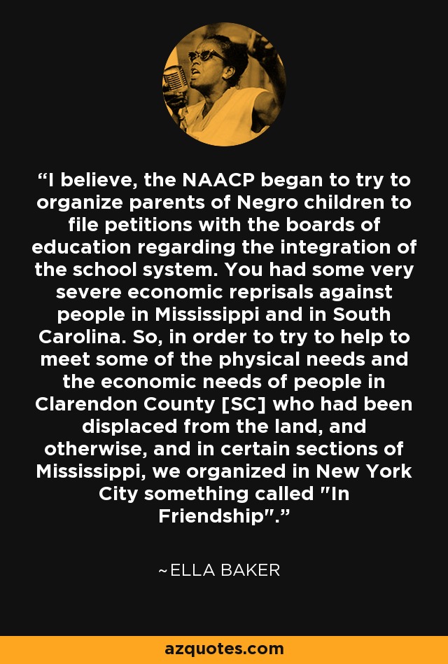 I believe, the NAACP began to try to organize parents of Negro children to file petitions with the boards of education regarding the integration of the school system. You had some very severe economic reprisals against people in Mississippi and in South Carolina. So, in order to try to help to meet some of the physical needs and the economic needs of people in Clarendon County [SC] who had been displaced from the land, and otherwise, and in certain sections of Mississippi, we organized in New York City something called 