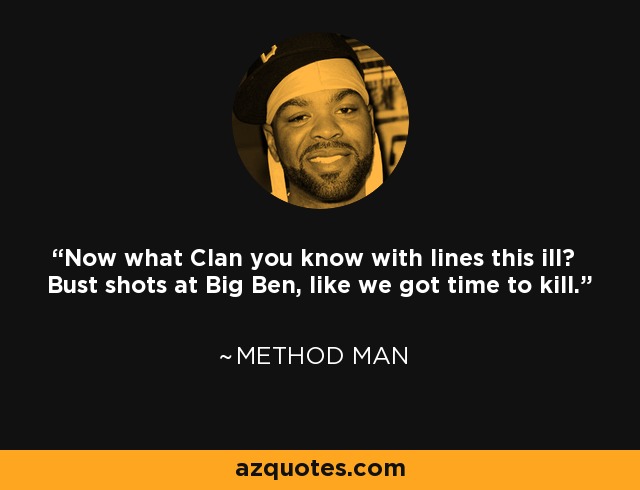 Now what Clan you know with lines this ill? Bust shots at Big Ben, like we got time to kill. - Method Man