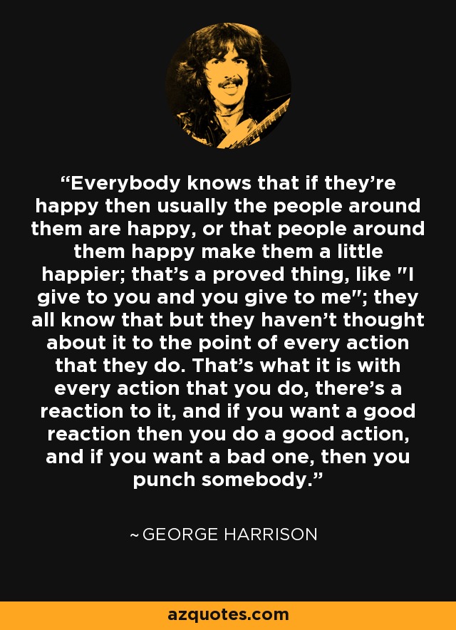 Everybody knows that if they're happy then usually the people around them are happy, or that people around them happy make them a little happier; that's a proved thing, like 