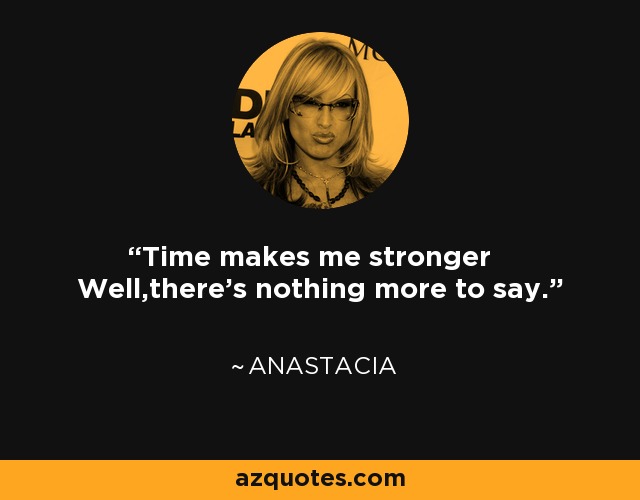 Time makes me stronger Well,there's nothing more to say. - Anastacia