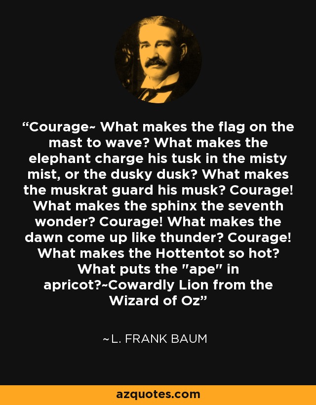 Courage~ What makes the flag on the mast to wave? What makes the elephant charge his tusk in the misty mist, or the dusky dusk? What makes the muskrat guard his musk? Courage! What makes the sphinx the seventh wonder? Courage! What makes the dawn come up like thunder? Courage! What makes the Hottentot so hot? What puts the 