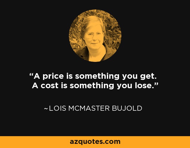 A price is something you get. A cost is something you lose. - Lois McMaster Bujold