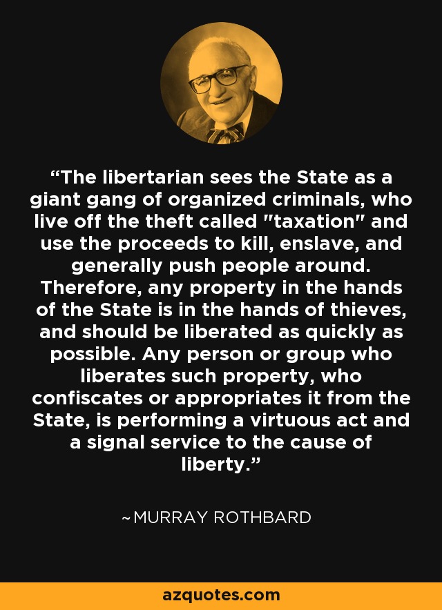 The libertarian sees the State as a giant gang of organized criminals, who live off the theft called 