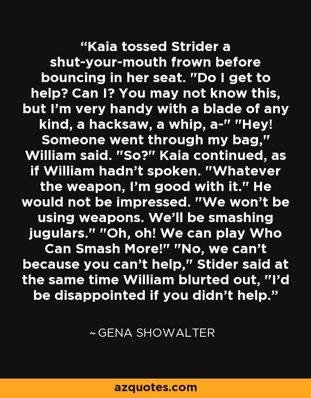 Kaia tossed Strider a shut-your-mouth frown before bouncing in her seat. 