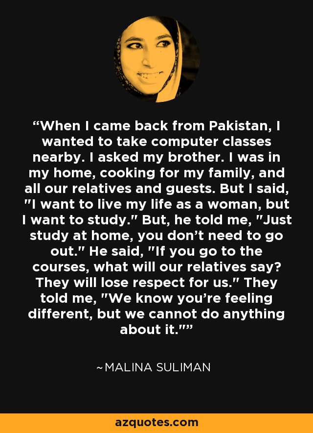 When I came back from Pakistan, I wanted to take computer classes nearby. I asked my brother. I was in my home, cooking for my family, and all our relatives and guests. But I said, 