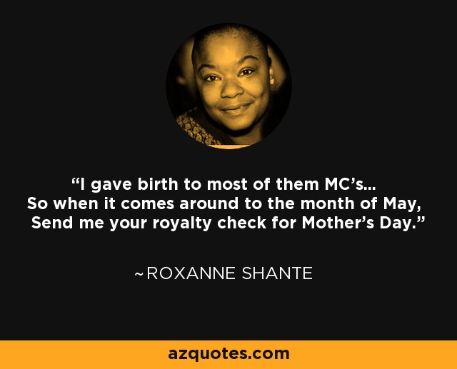 I gave birth to most of them MC's... So when it comes around to the month of May, Send me your royalty check for Mother's Day. - Roxanne Shante