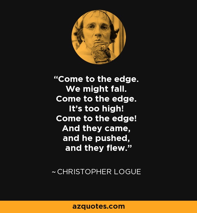 Come to the edge. We might fall. Come to the edge. It's too high! Come to the edge! And they came, and he pushed, and they flew. - Christopher Logue