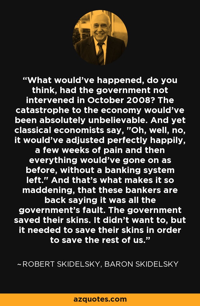 What would've happened, do you think, had the government not intervened in October 2008? The catastrophe to the economy would've been absolutely unbelievable. And yet classical economists say, 
