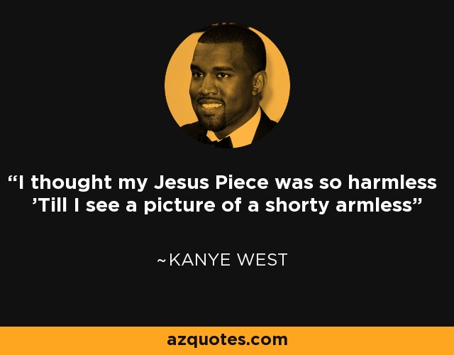 I thought my Jesus Piece was so harmless 'Till I see a picture of a shorty armless - Kanye West