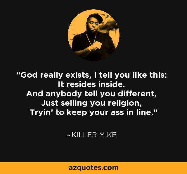 God really exists, I tell you like this: It resides inside. And anybody tell you different, Just selling you religion, Tryin' to keep your ass in line. - Killer Mike