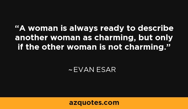 A woman is always ready to describe another woman as charming, but only if the other woman is not charming. - Evan Esar